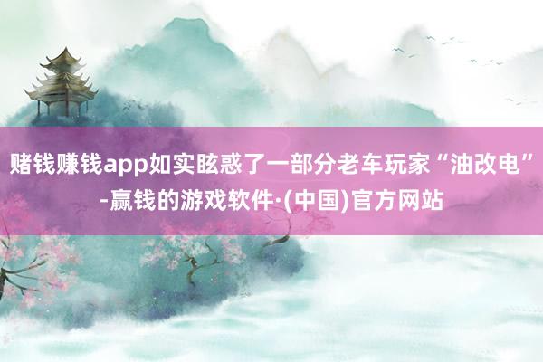 赌钱赚钱app如实眩惑了一部分老车玩家“油改电”-赢钱的游戏软件·(中国)官方网站