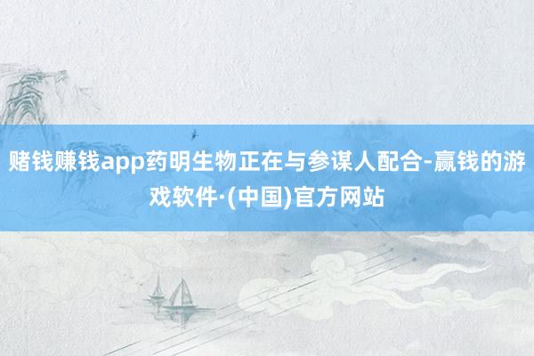 赌钱赚钱app药明生物正在与参谋人配合-赢钱的游戏软件·(中国)官方网站