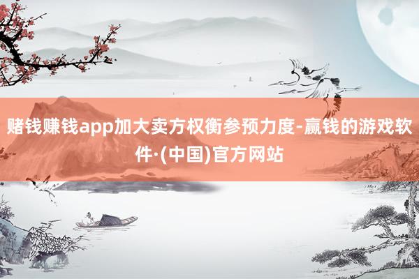 赌钱赚钱app加大卖方权衡参预力度-赢钱的游戏软件·(中国)官方网站