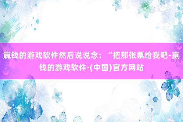 赢钱的游戏软件然后说说念：“把那张票给我吧-赢钱的游戏软件·(中国)官方网站