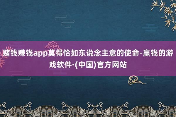 赌钱赚钱app莫得恰如东说念主意的使命-赢钱的游戏软件·(中国)官方网站