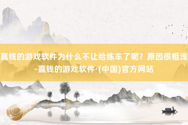 赢钱的游戏软件为什么不让给练车了呢？原因很粗浅-赢钱的游戏软件·(中国)官方网站