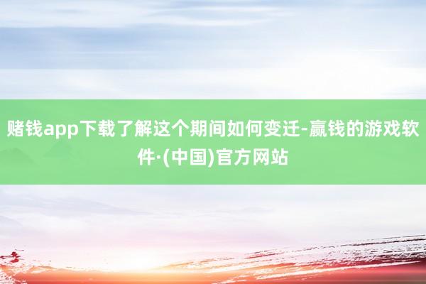 赌钱app下载了解这个期间如何变迁-赢钱的游戏软件·(中国)官方网站