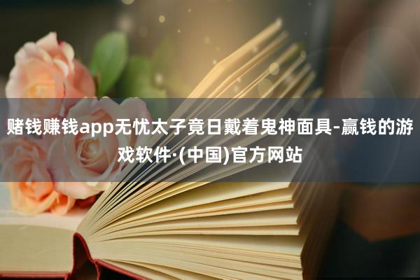 赌钱赚钱app无忧太子竟日戴着鬼神面具-赢钱的游戏软件·(中国)官方网站