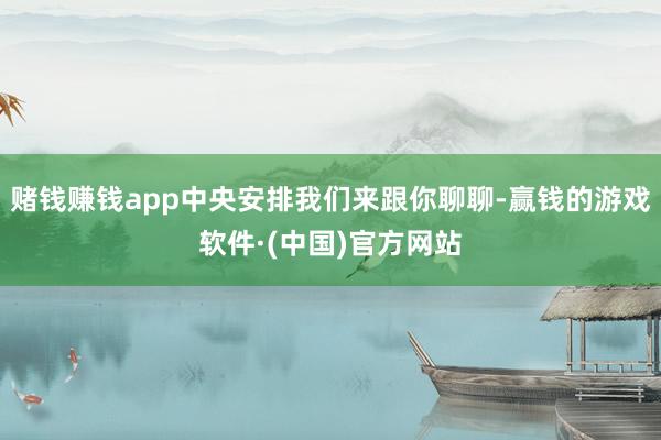 赌钱赚钱app中央安排我们来跟你聊聊-赢钱的游戏软件·(中国)官方网站