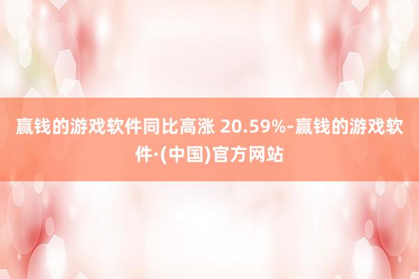 赢钱的游戏软件同比高涨 20.59%-赢钱的游戏软件·(中国)官方网站