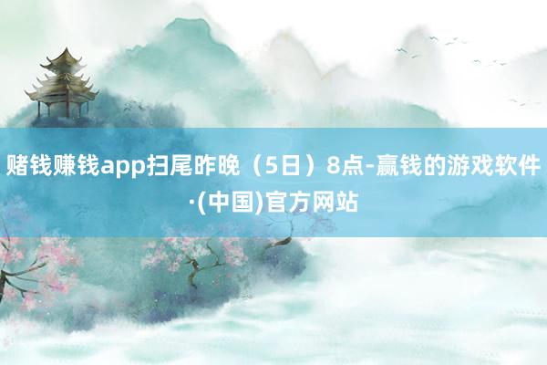 赌钱赚钱app扫尾昨晚（5日）8点-赢钱的游戏软件·(中国)官方网站