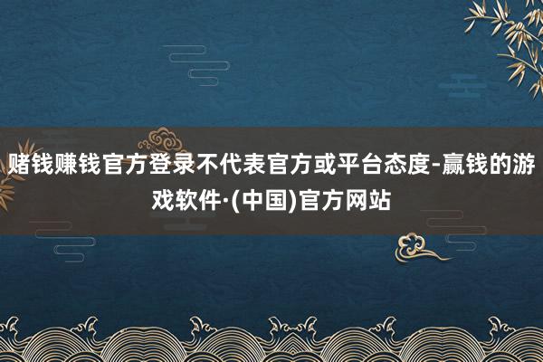 赌钱赚钱官方登录不代表官方或平台态度-赢钱的游戏软件·(中国)官方网站