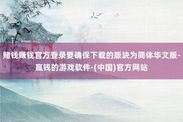 赌钱赚钱官方登录要确保下载的版块为简体华文版-赢钱的游戏软件·(中国)官方网站