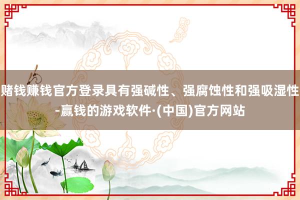 赌钱赚钱官方登录具有强碱性、强腐蚀性和强吸湿性-赢钱的游戏软件·(中国)官方网站