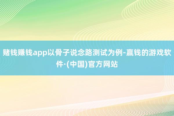 赌钱赚钱app以骨子说念路测试为例-赢钱的游戏软件·(中国)官方网站