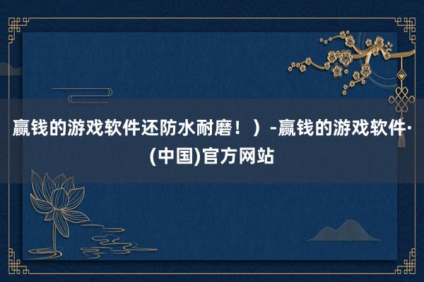 赢钱的游戏软件还防水耐磨！）-赢钱的游戏软件·(中国)官方网站