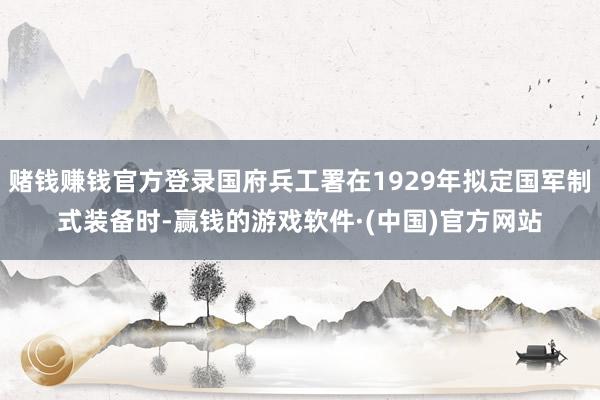 赌钱赚钱官方登录国府兵工署在1929年拟定国军制式装备时-赢钱的游戏软件·(中国)官方网站