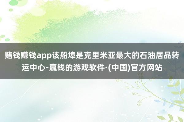 赌钱赚钱app该船埠是克里米亚最大的石油居品转运中心-赢钱的游戏软件·(中国)官方网站