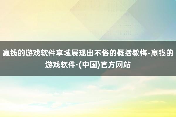 赢钱的游戏软件享域展现出不俗的概括教悔-赢钱的游戏软件·(中国)官方网站