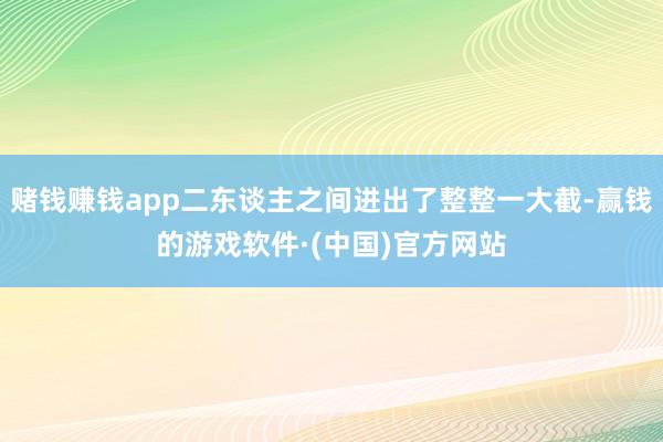 赌钱赚钱app二东谈主之间进出了整整一大截-赢钱的游戏软件·(中国)官方网站