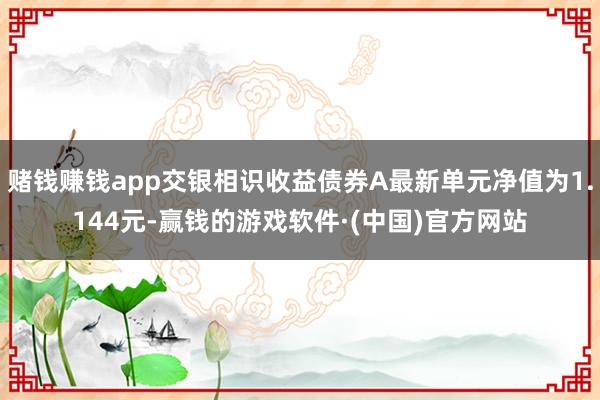 赌钱赚钱app交银相识收益债券A最新单元净值为1.144元-赢钱的游戏软件·(中国)官方网站