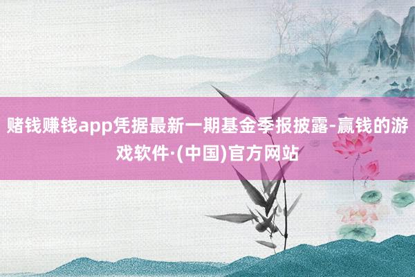 赌钱赚钱app凭据最新一期基金季报披露-赢钱的游戏软件·(中国)官方网站