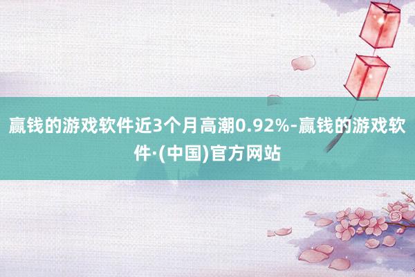 赢钱的游戏软件近3个月高潮0.92%-赢钱的游戏软件·(中国)官方网站