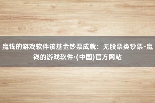 赢钱的游戏软件该基金钞票成就：无股票类钞票-赢钱的游戏软件·(中国)官方网站