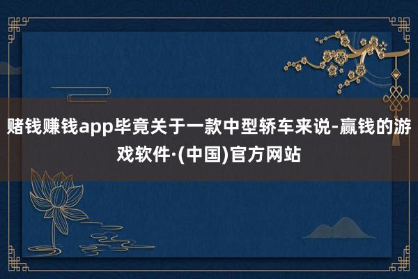 赌钱赚钱app毕竟关于一款中型轿车来说-赢钱的游戏软件·(中国)官方网站