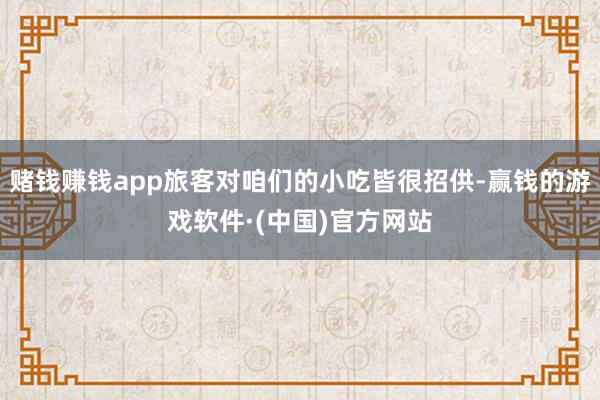 赌钱赚钱app旅客对咱们的小吃皆很招供-赢钱的游戏软件·(中国)官方网站