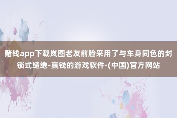 赌钱app下载岚图老友前脸采用了与车身同色的封锁式缱绻-赢钱的游戏软件·(中国)官方网站