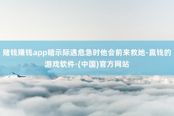 赌钱赚钱app暗示际遇危急时他会前来救她-赢钱的游戏软件·(中国)官方网站