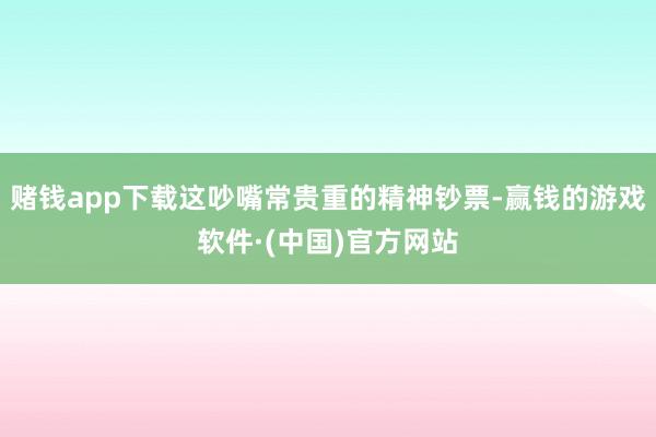 赌钱app下载这吵嘴常贵重的精神钞票-赢钱的游戏软件·(中国)官方网站