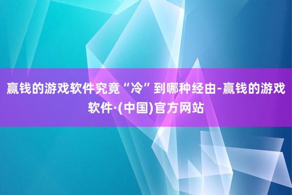 赢钱的游戏软件究竟“冷”到哪种经由-赢钱的游戏软件·(中国)官方网站