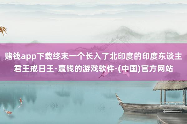 赌钱app下载终末一个长入了北印度的印度东谈主君王戒日王-赢钱的游戏软件·(中国)官方网站