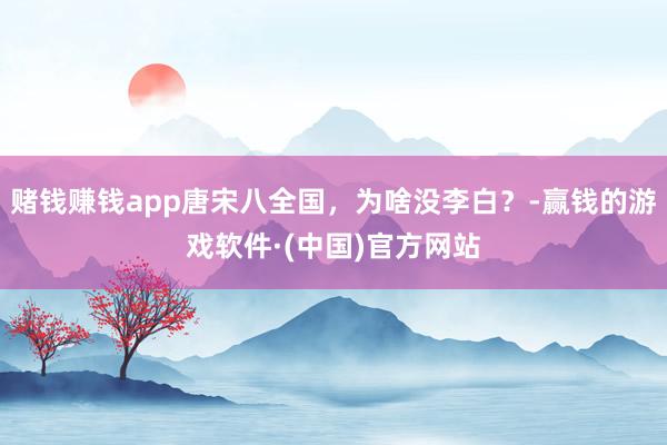 赌钱赚钱app唐宋八全国，为啥没李白？-赢钱的游戏软件·(中国)官方网站