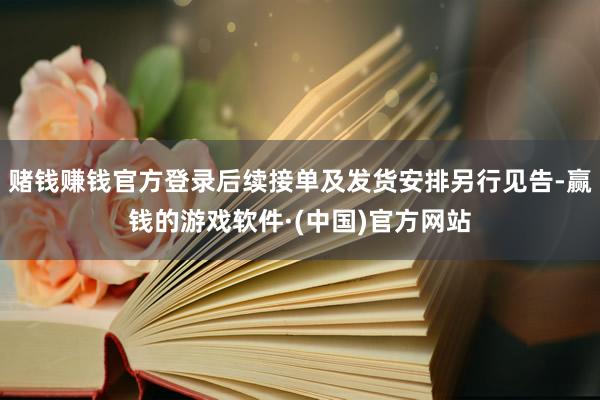 赌钱赚钱官方登录后续接单及发货安排另行见告-赢钱的游戏软件·(中国)官方网站