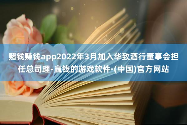 赌钱赚钱app2022年3月加入华致酒行董事会担任总司理-赢钱的游戏软件·(中国)官方网站