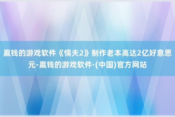 赢钱的游戏软件《懦夫2》制作老本高达2亿好意思元-赢钱的游戏软件·(中国)官方网站