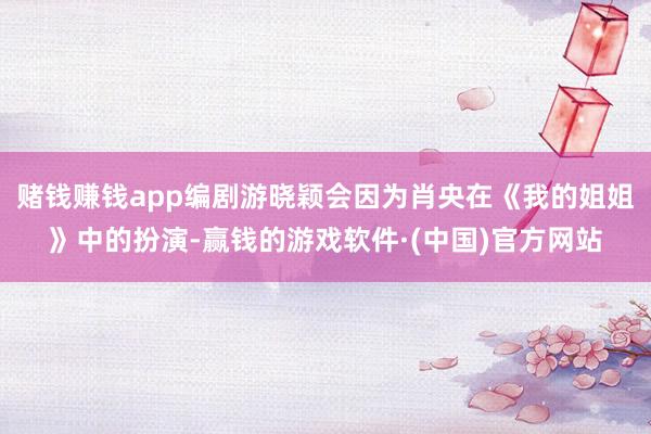 赌钱赚钱app编剧游晓颖会因为肖央在《我的姐姐》中的扮演-赢钱的游戏软件·(中国)官方网站