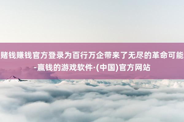 赌钱赚钱官方登录为百行万企带来了无尽的革命可能-赢钱的游戏软件·(中国)官方网站