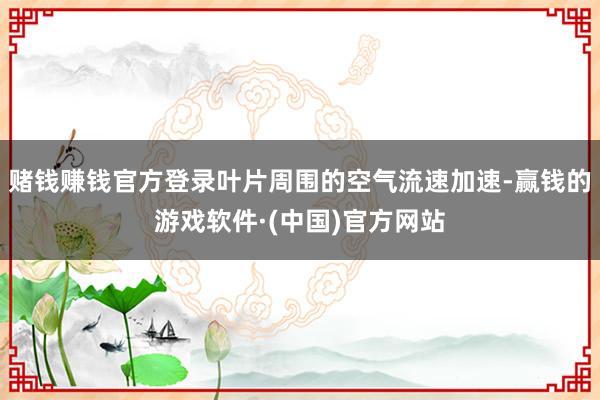 赌钱赚钱官方登录叶片周围的空气流速加速-赢钱的游戏软件·(中国)官方网站