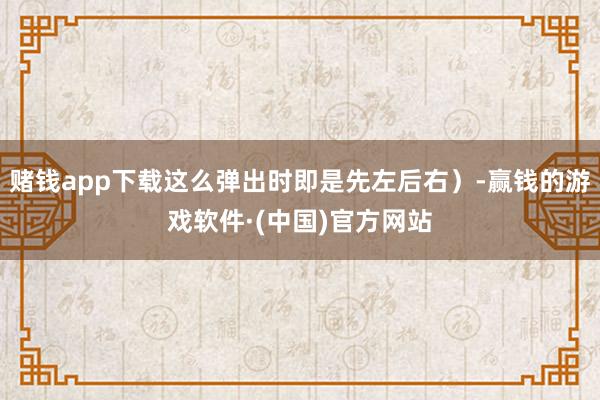 赌钱app下载这么弹出时即是先左后右）-赢钱的游戏软件·(中国)官方网站