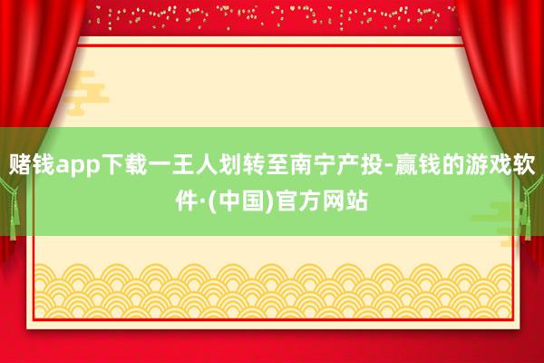 赌钱app下载一王人划转至南宁产投-赢钱的游戏软件·(中国)官方网站