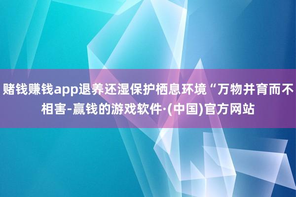 赌钱赚钱app退养还湿保护栖息环境“万物并育而不相害-赢钱的游戏软件·(中国)官方网站