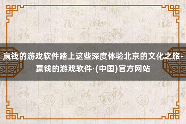 赢钱的游戏软件踏上这些深度体验北京的文化之旅-赢钱的游戏软件·(中国)官方网站