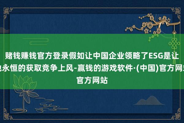 赌钱赚钱官方登录假如让中国企业领略了ESG是让他永恒的获取竞争上风-赢钱的游戏软件·(中国)官方网站