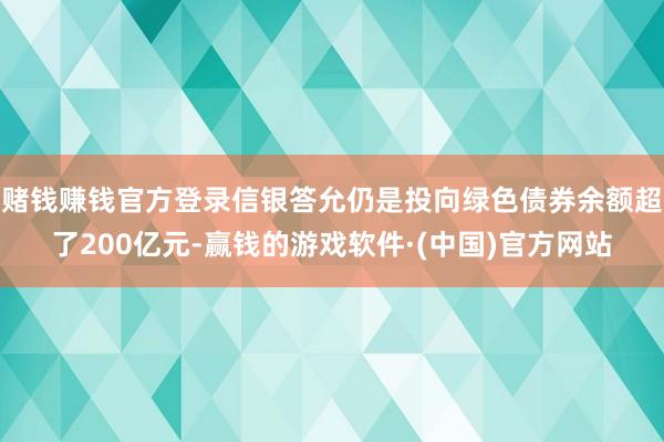 赌钱赚钱官方登录信银答允仍是投向绿色债券余额超了200亿元-赢钱的游戏软件·(中国)官方网站