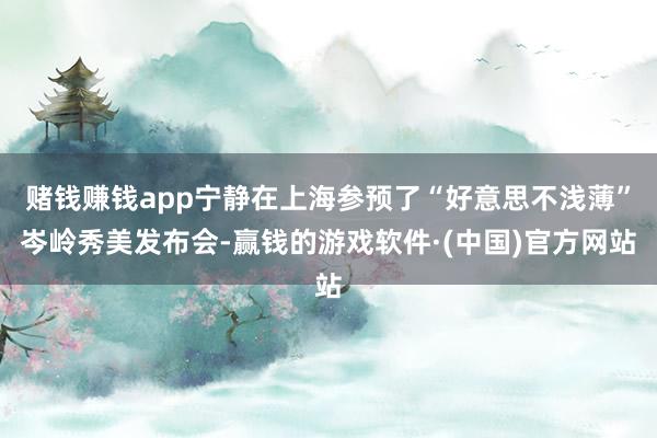 赌钱赚钱app宁静在上海参预了“好意思不浅薄”岑岭秀美发布会-赢钱的游戏软件·(中国)官方网站