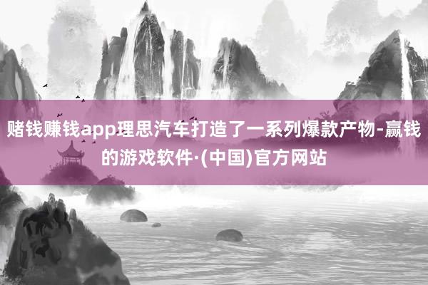 赌钱赚钱app理思汽车打造了一系列爆款产物-赢钱的游戏软件·(中国)官方网站