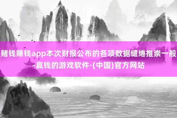 赌钱赚钱app本次财报公布的各项数据缱绻推崇一般-赢钱的游戏软件·(中国)官方网站