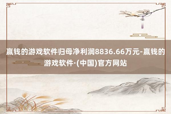 赢钱的游戏软件归母净利润8836.66万元-赢钱的游戏软件·(中国)官方网站