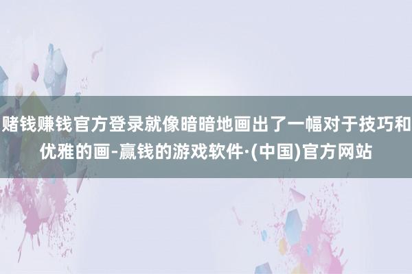 赌钱赚钱官方登录就像暗暗地画出了一幅对于技巧和优雅的画-赢钱的游戏软件·(中国)官方网站