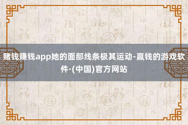 赌钱赚钱app她的面部线条极其运动-赢钱的游戏软件·(中国)官方网站